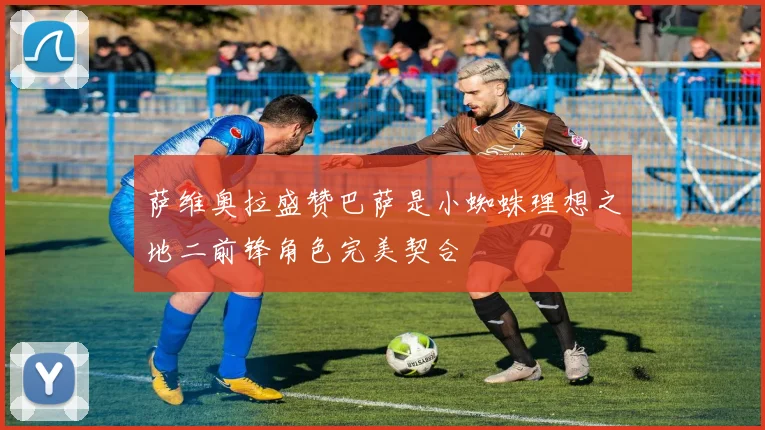 萨维奥拉盛赞巴萨是小蜘蛛理想之地二前锋角色完美契合