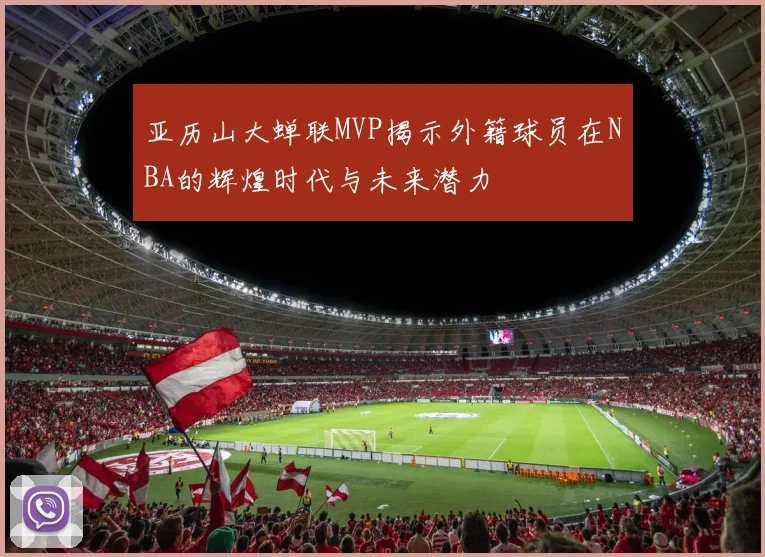 亚历山大蝉联MVP揭示外籍球员在NBA的辉煌时代与未来潜力