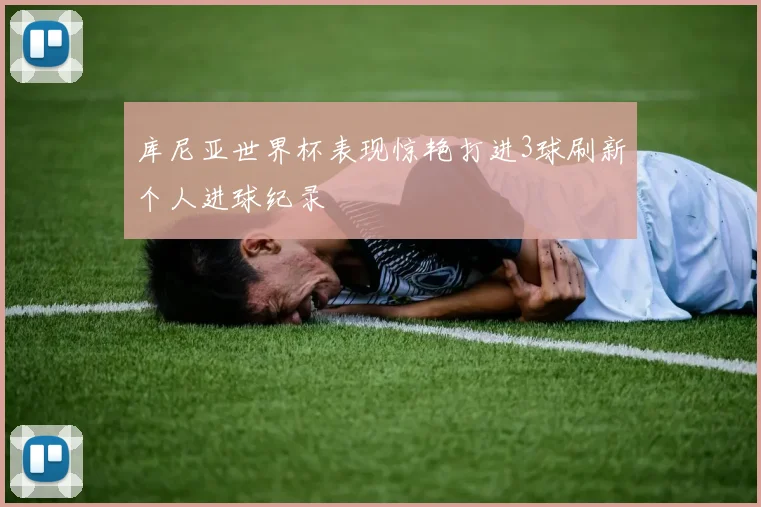 库尼亚世界杯表现惊艳打进3球刷新个人进球纪录