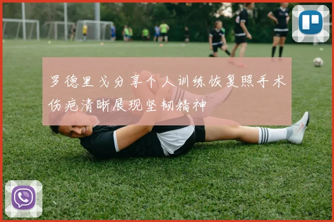 罗德里戈分享个人训练恢复照手术伤疤清晰展现坚韧精神