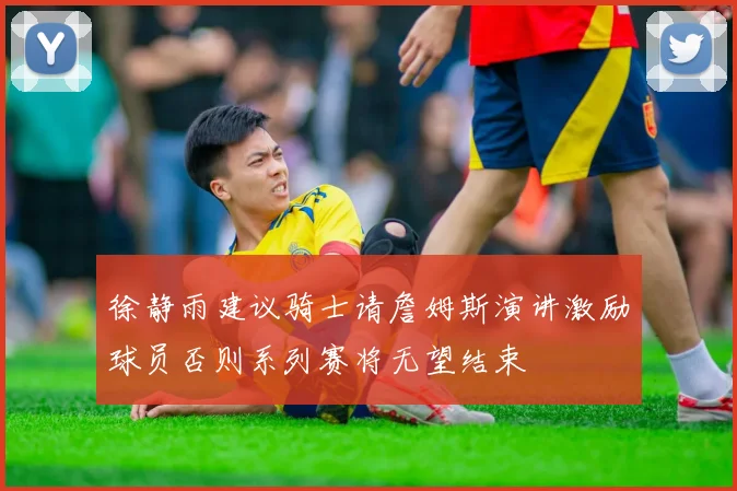 徐静雨建议骑士请詹姆斯演讲激励球员否则系列赛将无望结束