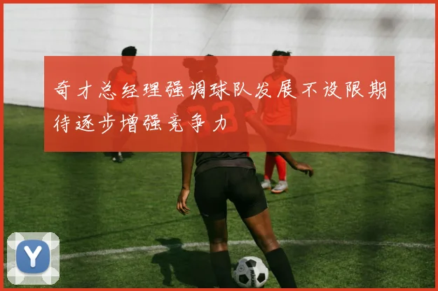 奇才总经理强调球队发展不设限期待逐步增强竞争力