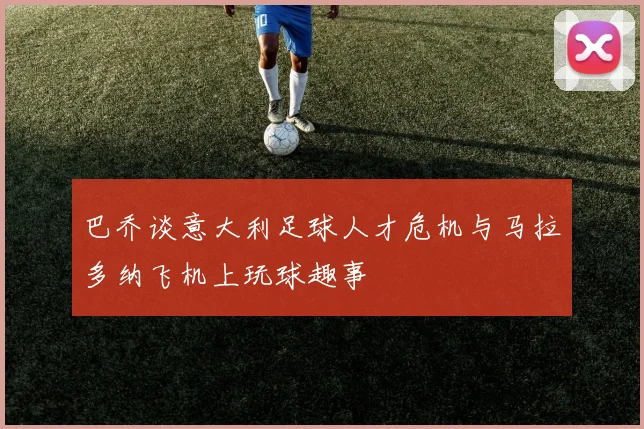巴乔谈意大利足球人才危机与马拉多纳飞机上玩球趣事