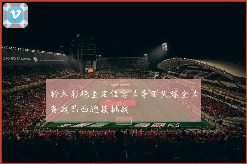 铃木彩艳坚定信念力争不失球全力备战巴西迎接挑战