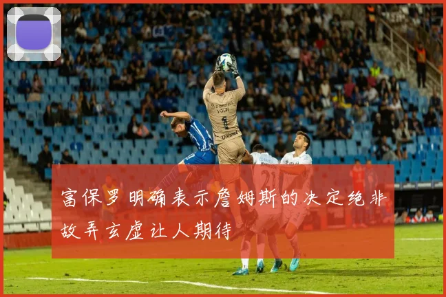 富保罗明确表示詹姆斯的决定绝非故弄玄虚让人期待