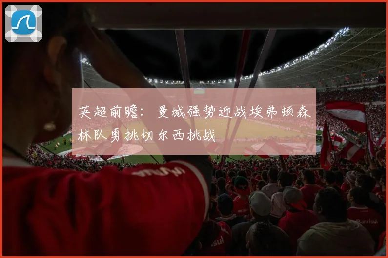 英超前瞻：曼城强势迎战埃弗顿森林队勇挑切尔西挑战