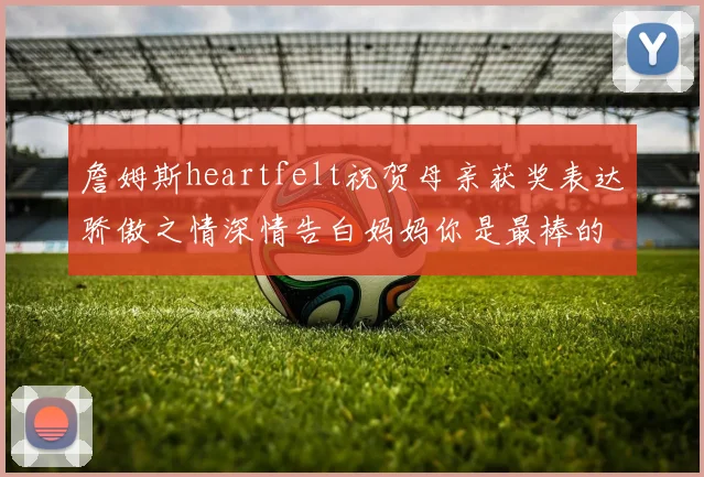 詹姆斯heartfelt祝贺母亲获奖表达骄傲之情深情告白妈妈你是最棒的我爱你