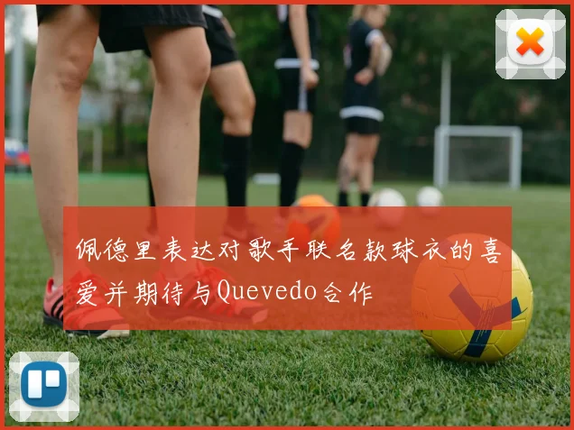 佩德里表达对歌手联名款球衣的喜爱并期待与Quevedo合作