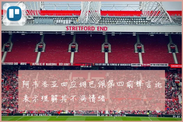 阿韦洛亚回应姆巴佩第四前锋言论表示理解其不满情绪