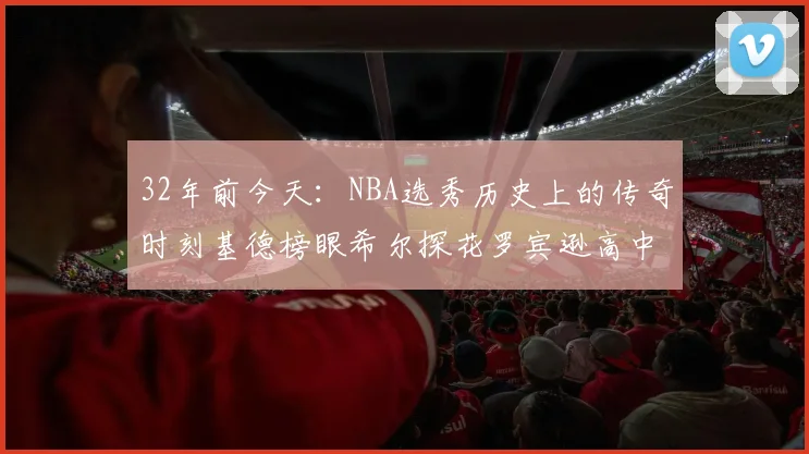 32年前今天：NBA选秀历史上的传奇时刻基德榜眼希尔探花罗宾逊高中状元回顾
