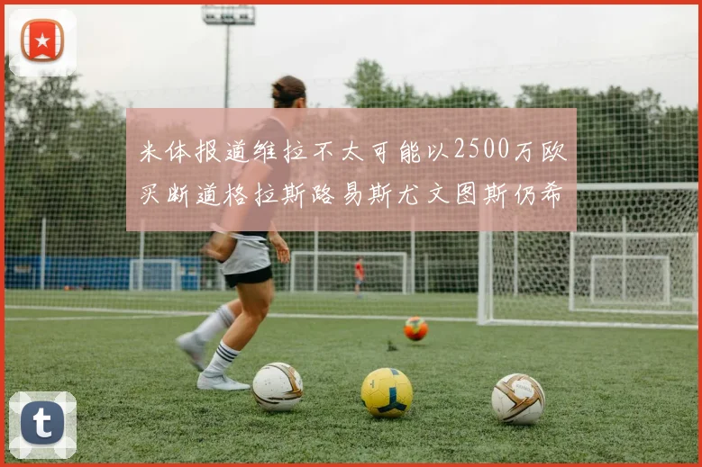 米体报道维拉不太可能以2500万欧买断道格拉斯路易斯尤文图斯仍希望出售他