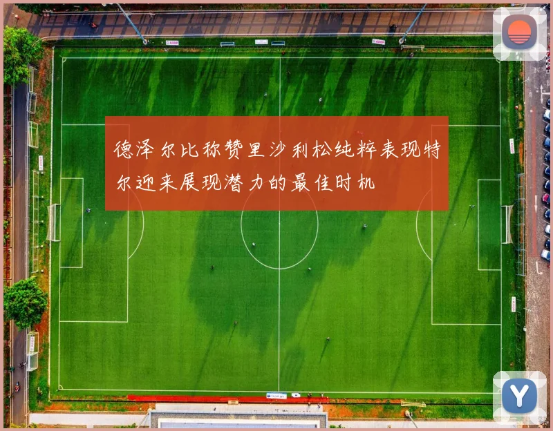 德泽尔比称赞里沙利松纯粹表现特尔迎来展现潜力的最佳时机